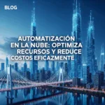 Automatización en la Nube: Optimiza Recursos y Reduce Costos Eficazmente