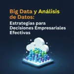 Big Data y Análisis de Datos: Estrategias para Decisiones Empresariales Efectivas
