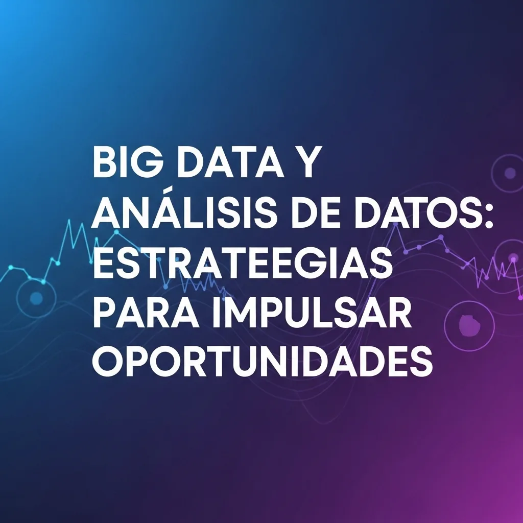 Big Data y Análisis de Datos: Estrategias para Impulsar Oportunidades