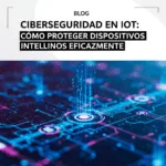 Ciberseguridad en IoT: Cómo Proteger Dispositivos Inteligentes Eficazmente
