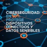 Ciberseguridad en IoT: Protege Dispositivos Conectados y Datos Sensibles