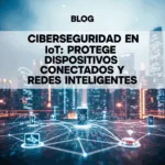Ciberseguridad en IoT: Protege Dispositivos Conectados y Redes Inteligentes
