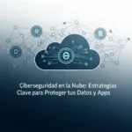 Ciberseguridad en la Nube: Estrategias Clave para Proteger tus Datos y Apps