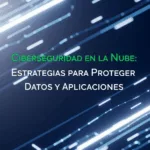 Ciberseguridad en la Nube: Estrategias para Proteger Datos y Aplicaciones