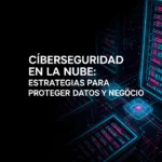 Ciberseguridad en la Nube: Estrategias para Proteger Datos y Negocio