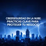Ciberseguridad en la Nube: Prácticas Clave para Proteger tu Negocio