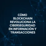 Cómo Blockchain Revoluciona la Ciberseguridad en Información y Transacciones