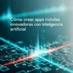 Cómo crear apps móviles innovadoras con inteligencia artificial