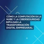 Cómo la Computación en la Nube y la Ciberseguridad Impulsan la Transformación Digital Empresarial