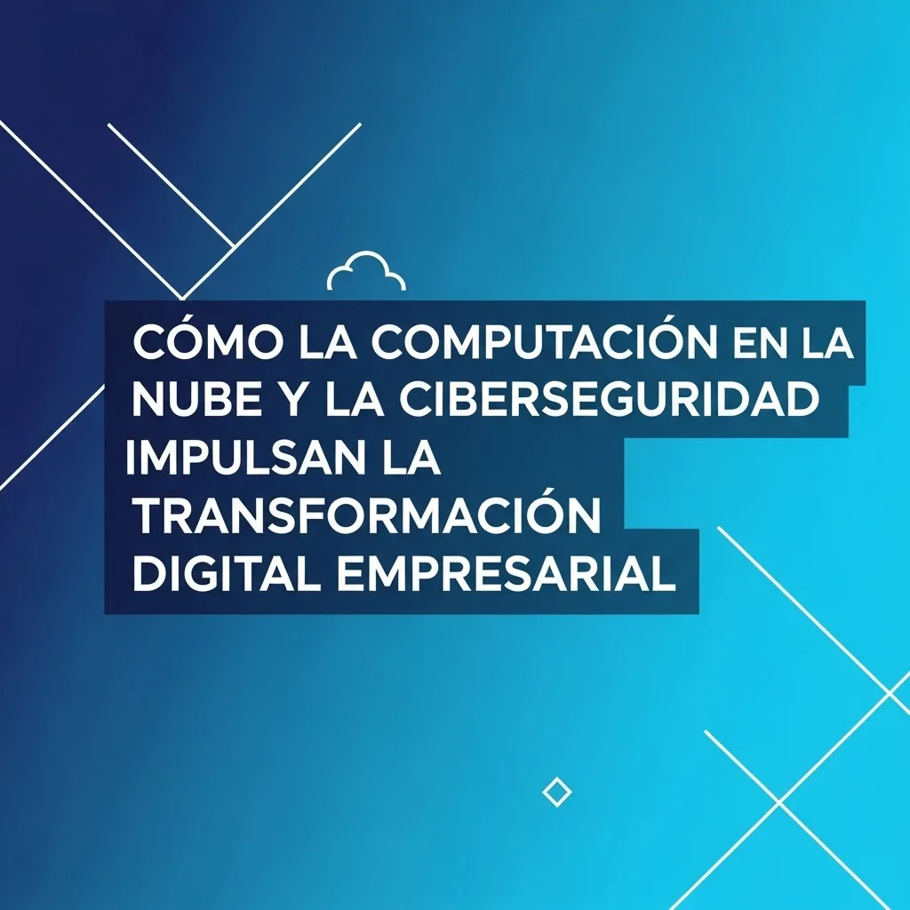 Cómo la Computación en la Nube y la Ciberseguridad Impulsan la Transformación Digital Empresarial