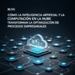 Cómo la Inteligencia Artificial y la Computación en la Nube Transforman la Optimización de Procesos Empresariales