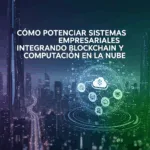 Cómo Potenciar Sistemas Empresariales Integrando Blockchain y Computación en la Nube