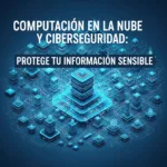Computación en la Nube y Ciberseguridad: Protege tu Información Sensible