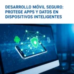 Desarrollo Móvil Seguro: Protege Apps y Datos en Dispositivos Inteligentes