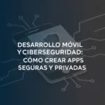 Desarrollo Móvil y Ciberseguridad: Cómo Crear Apps Seguras y Privadas