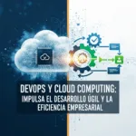 DevOps y Cloud Computing: Impulsa el Desarrollo Ágil y la Eficiencia Empresarial