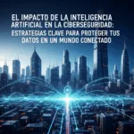 El Impacto de la Inteligencia Artificial en la Ciberseguridad: Estrategias Clave para Proteger tus Datos en un Mundo Conectado