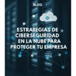 Estrategias de Ciberseguridad en la Nube para Proteger tu Empresa