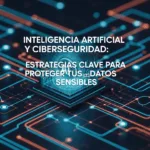 Inteligencia Artificial y Ciberseguridad: Estrategias Clave para Proteger tus Datos Sensibles