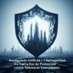 Inteligencia Artificial y Ciberseguridad: La Nueva Era de Protección contra Amenazas Emergentes