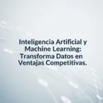 Inteligencia Artificial y Machine Learning: Transforma Datos en Ventajas Competitivas