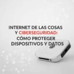 Internet de las Cosas y Ciberseguridad: Cómo Proteger Dispositivos y Datos