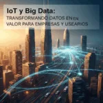 IoT y Big Data: Transformando Datos en Valor para Empresas y Usuarios