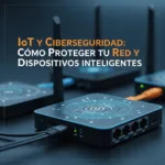 IoT y Ciberseguridad: Cómo Proteger tu Red y Dispositivos Inteligentes