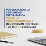Potenciando la Seguridad Informática: Cómo la Ciberseguridad y Blockchain Protegen Tus Datos Sensibles