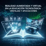 Realidad Aumentada y Virtual en la Educación Tecnológica: Ventajas y Aplicaciones